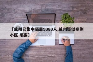 【兰州已集中隔离9383人,兰州疑似病例小区 隔离】