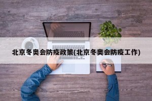 北京冬奥会防疫政策(北京冬奥会防疫工作)