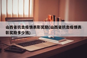 山西省抗击疫情表彰奖励(山西省抗击疫情表彰奖励多少钱)
