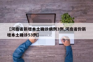 【河南省新增本土确诊病例3例,河南省份新增本土确诊53例】