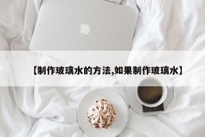 【制作玻璃水的方法,如果制作玻璃水】