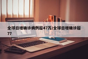 全球日增确诊病例超47万/全球日增确诊超77