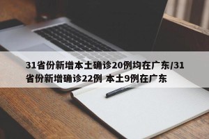 31省份新增本土确诊20例均在广东/31省份新增确诊22例 本土9例在广东