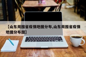 【山东周围省疫情地图分布,山东周围省疫情地图分布图】