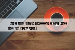【吉林省新增感染超2000官方解答,吉林省新增12例本地确】