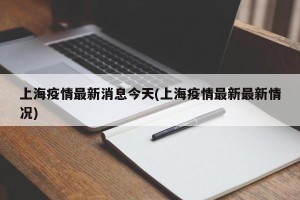 上海疫情最新消息今天(上海疫情最新最新情况)
