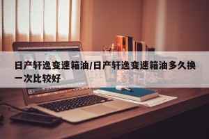 日产轩逸变速箱油/日产轩逸变速箱油多久换一次比较好