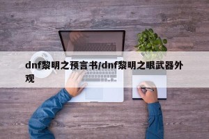 dnf黎明之预言书/dnf黎明之眼武器外观