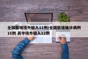 全国新增境外输入11例/全国新增确诊病例16例 其中境外输入12例