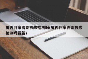 省内回家需要核酸检测吗(省内回家需要核酸检测吗最新)