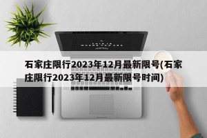 石家庄限行2023年12月最新限号(石家庄限行2023年12月最新限号时间)