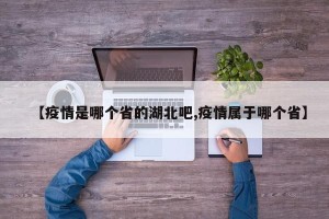 【疫情是哪个省的湖北吧,疫情属于哪个省】