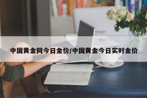中国黄金网今日金价/中国黄金今日实时金价