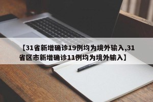 【31省新增确诊19例均为境外输入,31省区市新增确诊11例均为境外输入】