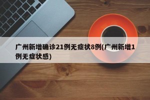 广州新增确诊21例无症状8例(广州新增1例无症状感)