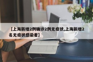【上海新增2例确诊2例无症状,上海新增2名无症状感染者】