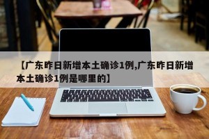 【广东昨日新增本土确诊1例,广东昨日新增本土确诊1例是哪里的】