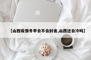 【山西疫情冬季会不会封省,山西还会冷吗】