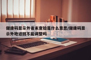 健康码显示外省未查验是什么意思/健康码显示外地返回不能调整吗