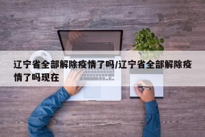 辽宁省全部解除疫情了吗/辽宁省全部解除疫情了吗现在