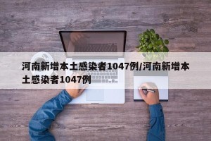 河南新增本土感染者1047例/河南新增本土感染者1047例
