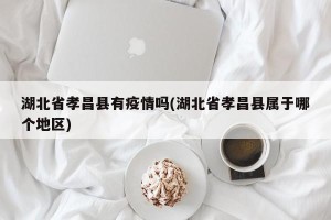 湖北省孝昌县有疫情吗(湖北省孝昌县属于哪个地区)
