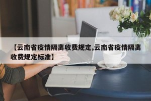 【云南省疫情隔离收费规定,云南省疫情隔离收费规定标准】