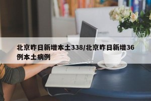 北京昨日新增本土338/北京昨日新增36例本土病例