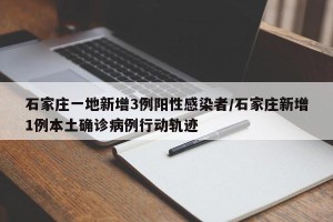 石家庄一地新增3例阳性感染者/石家庄新增1例本土确诊病例行动轨迹