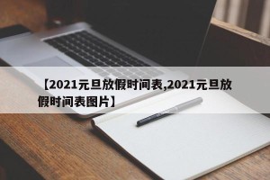 【2021元旦放假时间表,2021元旦放假时间表图片】