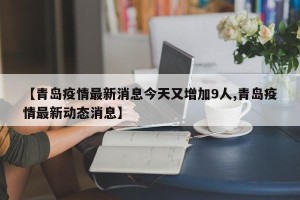 【青岛疫情最新消息今天又增加9人,青岛疫情最新动态消息】