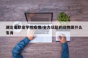 湖北省职业学院疫情/全力以赴的动物属什么生肖