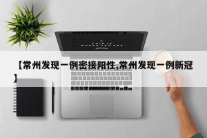 【常州发现一例密接阳性,常州发现一例新冠】