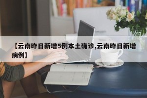 【云南昨日新增5例本土确诊,云南昨日新增病例】