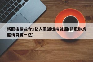 新冠疫情或令1亿人重返极端贫困(新冠肺炎疫情突破一亿)