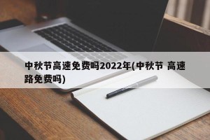 中秋节高速免费吗2022年(中秋节 高速路免费吗)