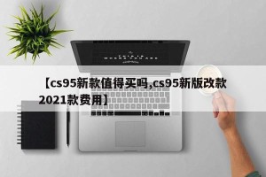 【cs95新款值得买吗,cs95新版改款2021款费用】