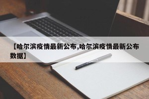 【哈尔滨疫情最新公布,哈尔滨疫情最新公布数据】
