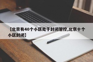 【北京有40个小区处于封闭管控,北京十个小区封闭】