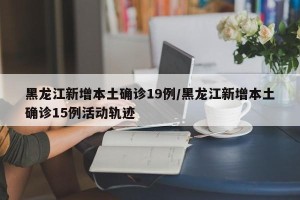 黑龙江新增本土确诊19例/黑龙江新增本土确诊15例活动轨迹