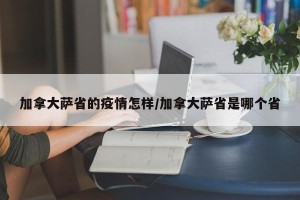 加拿大萨省的疫情怎样/加拿大萨省是哪个省
