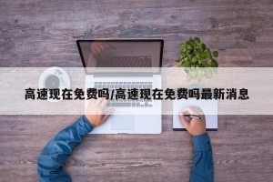高速现在免费吗/高速现在免费吗最新消息