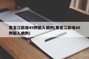 黑龙江新增49例输入病例(黑龙江新增40例输入病例)