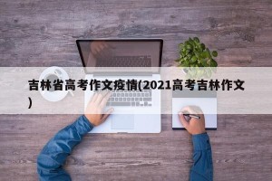吉林省高考作文疫情(2021高考吉林作文)