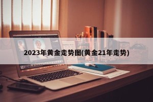 2023年黄金走势图(黄金21年走势)