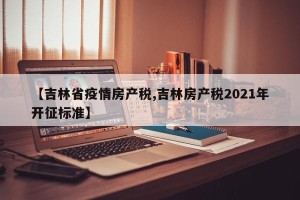 【吉林省疫情房产税,吉林房产税2021年开征标准】
