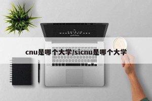 cnu是哪个大学/sicnu是哪个大学