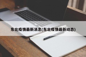东北疫情最新消息(东北疫情最新动态)
