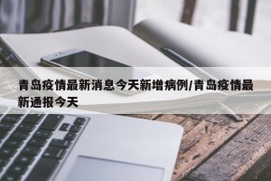 青岛疫情最新消息今天新增病例/青岛疫情最新通报今天