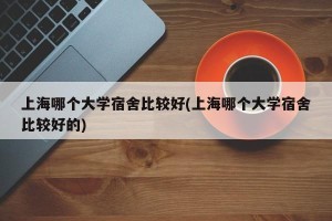 上海哪个大学宿舍比较好(上海哪个大学宿舍比较好的)